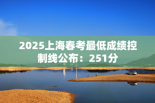 2025上海春考最低成绩控制线公布：251分