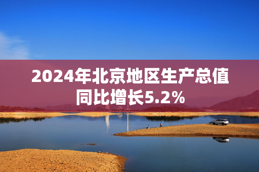 2024年北京地区生产总值同比增长5.2%