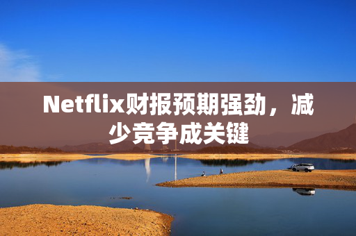 Netflix财报预期强劲，减少竞争成关键