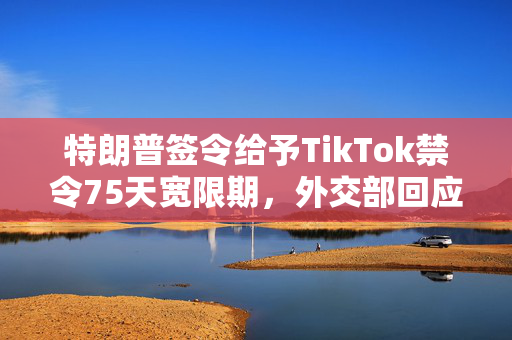 特朗普签令给予TikTok禁令75天宽限期，外交部回应