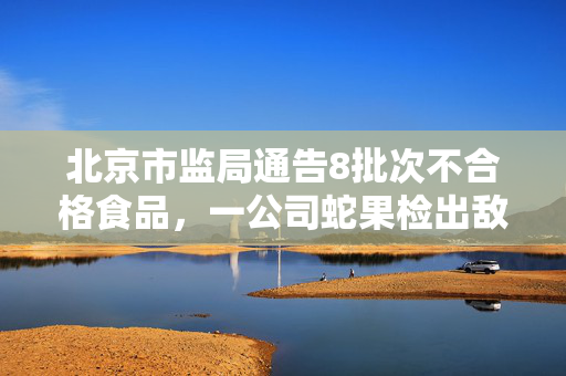 北京市监局通告8批次不合格食品，一公司蛇果检出敌敌畏残留超标