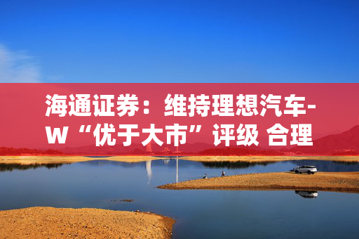 海通证券：维持理想汽车-W“优于大市”评级 合理价值104.95-112.45港元