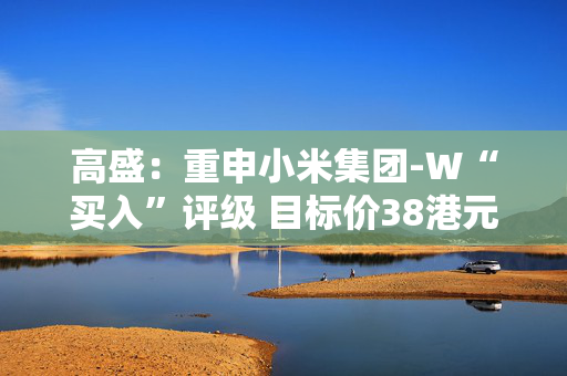 高盛：重申小米集团-W“买入”评级 目标价38港元