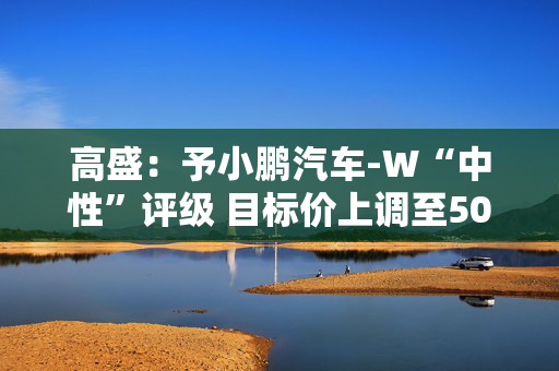 高盛：予小鹏汽车-W“中性”评级 目标价上调至50港元