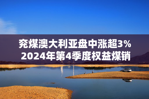 兖煤澳大利亚盘中涨超3% 2024年第4季度权益煤销量增长3%