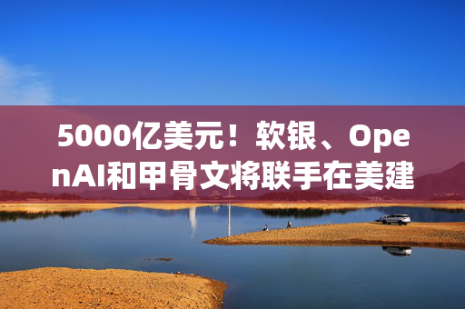 5000亿美元！软银、OpenAI和甲骨文将联手在美建AI基础设施，名叫星际之门