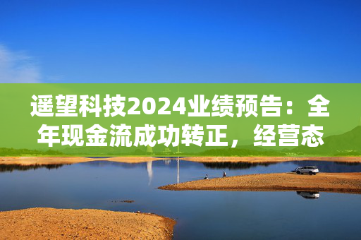 遥望科技2024业绩预告：全年现金流成功转正，经营态势稳健