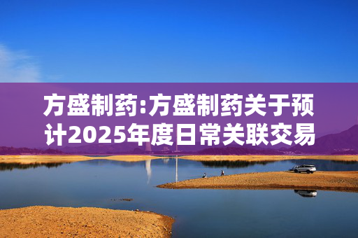 方盛制药:方盛制药关于预计2025年度日常关联交易的公告