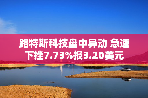 路特斯科技盘中异动 急速下挫7.73%报3.20美元