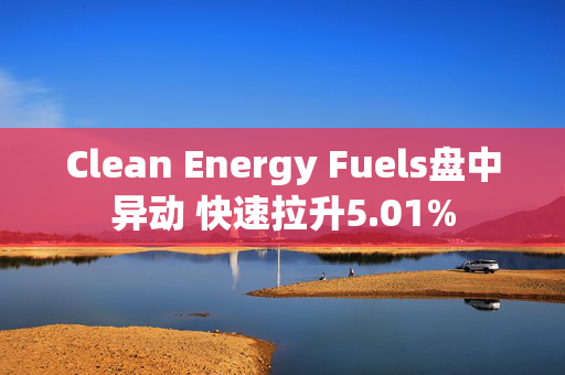 Clean Energy Fuels盘中异动 快速拉升5.01%