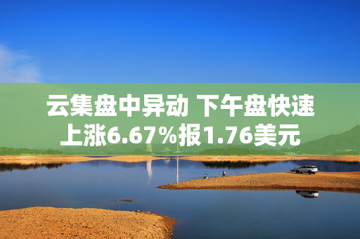 云集盘中异动 下午盘快速上涨6.67%报1.76美元