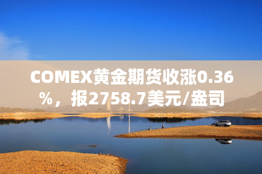 COMEX黄金期货收涨0.36%，报2758.7美元/盎司