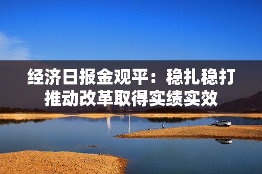 经济日报金观平：稳扎稳打推动改革取得实绩实效