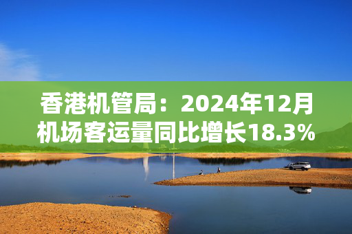 香港机管局：2024年12月机场客运量同比增长18.3%至510万人次