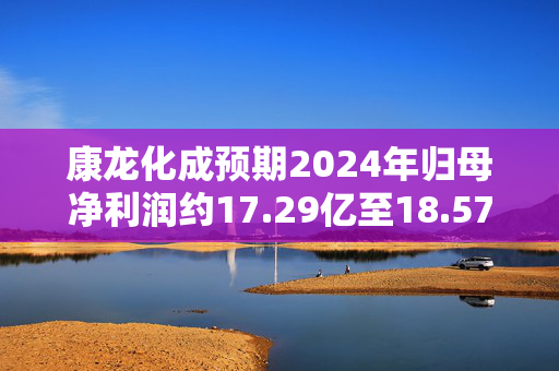 康龙化成预期2024年归母净利润约17.29亿至18.57亿元 同比增长8%至16%