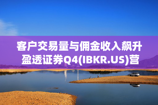 客户交易量与佣金收入飙升 盈透证券Q4(IBKR.US)营收、利润均超预期