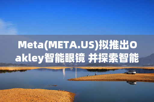 Meta(META.US)拟推出Oakley智能眼镜 并探索智能手表及耳机研发