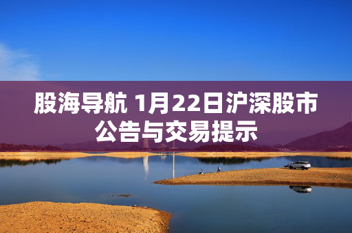 股海导航 1月22日沪深股市公告与交易提示