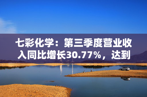 七彩化学：第三季度营业收入同比增长30.77%，达到4.15亿元