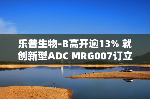 乐普生物-B高开逾13% 就创新型ADC MRG007订立独家许可协议