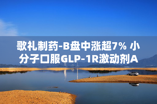 歌礼制药-B盘中涨超7% 小分子口服GLP-1R激动剂ASC30美国Ia期单剂量递增研究取得积极成果