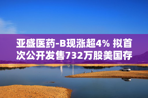 亚盛医药-B现涨超4% 拟首次公开发售732万股美国存托股份