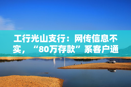 工行光山支行：网传信息不实，“80万存款”系客户通过手机银行自行转账至第三方公司