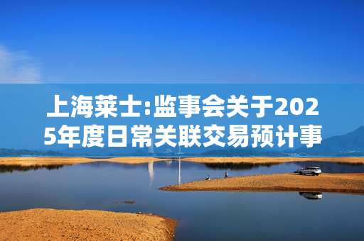 上海莱士:监事会关于2025年度日常关联交易预计事项的书面审核意见