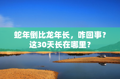 蛇年倒比龙年长，咋回事？这30天长在哪里？