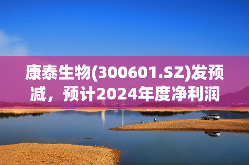 康泰生物(300601.SZ)发预减，预计2024年度净利润1.9亿元―2.7亿元，同比下降77.94%―68.65%