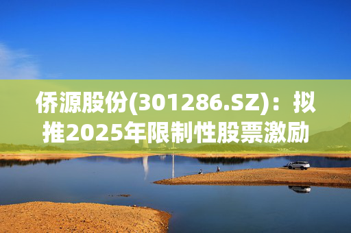 侨源股份(301286.SZ)：拟推2025年限制性股票激励计划