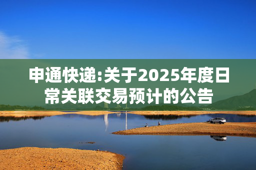 申通快递:关于2025年度日常关联交易预计的公告