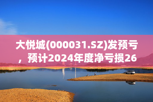 大悦城(000031.SZ)发预亏，预计2024年度净亏损26亿元-34亿元，亏损扩大