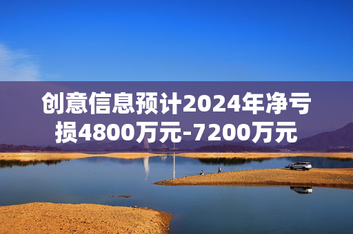 创意信息预计2024年净亏损4800万元-7200万元