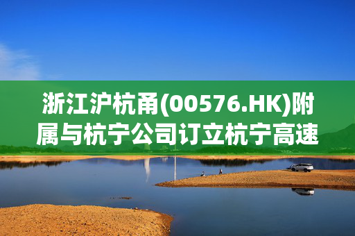 浙江沪杭甬(00576.HK)附属与杭宁公司订立杭宁高速公路智慧化升级改造(二期)项目合同