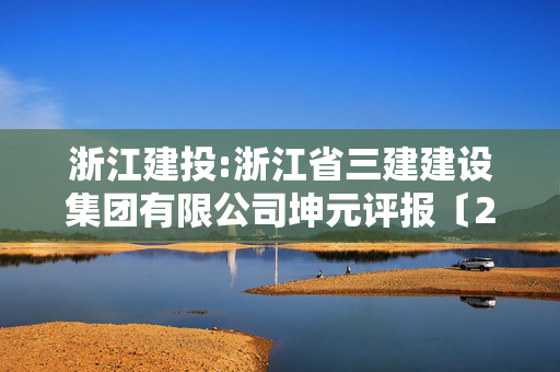 浙江建投:浙江省三建建设集团有限公司坤元评报〔2024〕885号资产评估报告