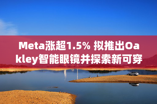 Meta涨超1.5% 拟推出Oakley智能眼镜并探索新可穿戴设备