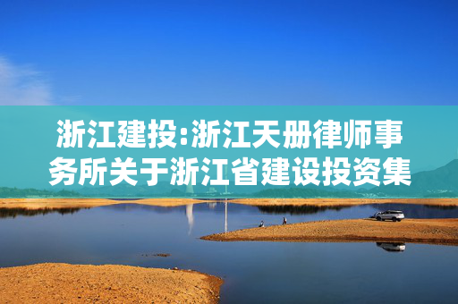 浙江建投:浙江天册律师事务所关于浙江省建设投资集团股份有限公司发行股份购买资产并募集配套资金暨关联交易之房地产业务专项核查意见