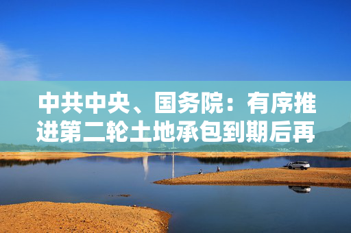 中共中央、国务院：有序推进第二轮土地承包到期后再延长30年试点，深化承包地所有权、承包权、经营权分置改革