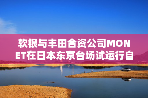 软银与丰田合资公司MONET在日本东京台场试运行自动驾驶车辆