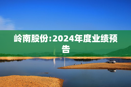 岭南股份:2024年度业绩预告