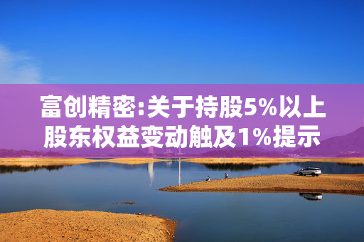 富创精密:关于持股5%以上股东权益变动触及1%提示性公告的更正公告