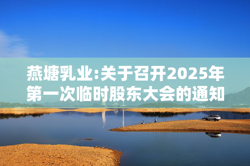 燕塘乳业:关于召开2025年第一次临时股东大会的通知