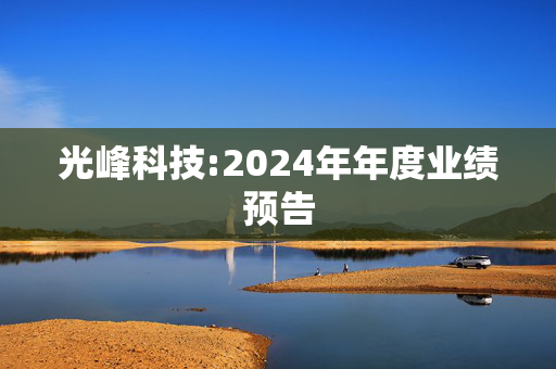 光峰科技:2024年年度业绩预告