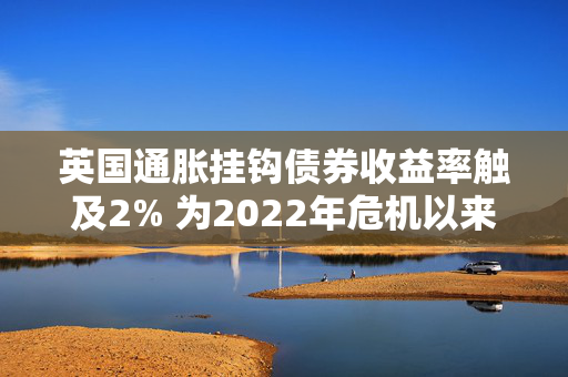 英国通胀挂钩债券收益率触及2% 为2022年危机以来的首次