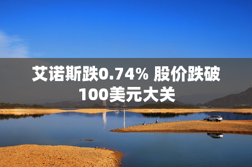 艾诺斯跌0.74% 股价跌破100美元大关