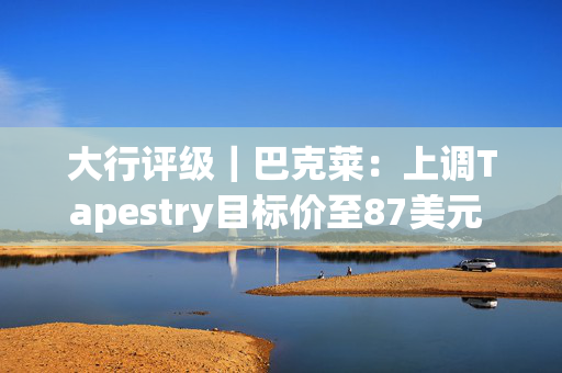 大行评级｜巴克莱：上调Tapestry目标价至87美元 评级升至“增持”