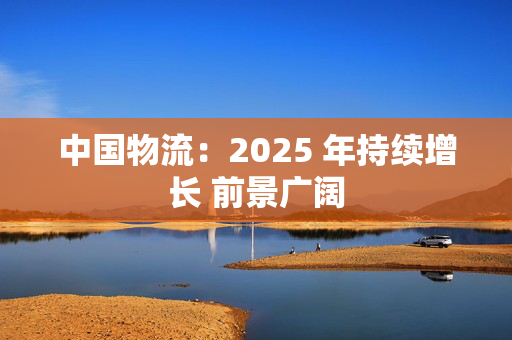 中国物流：2025 年持续增长 前景广阔