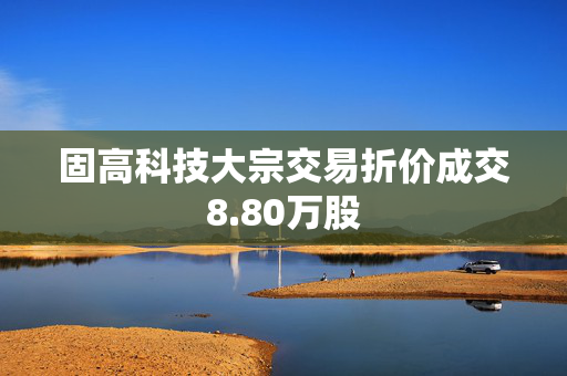 固高科技大宗交易折价成交8.80万股