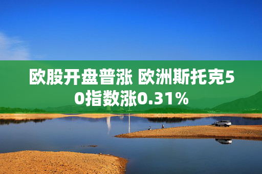 欧股开盘普涨 欧洲斯托克50指数涨0.31%